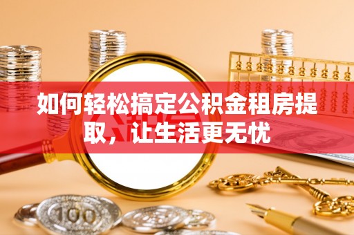 仁和如何轻松搞定公积金租房提取，让生活更无忧