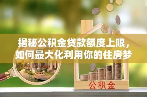 仁和揭秘公积金贷款额度上限，如何最大化利用你的住房梦？