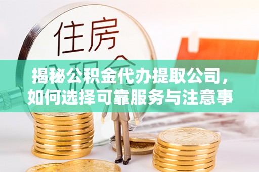 仁和揭秘公积金代办提取公司，如何选择可靠服务与注意事项