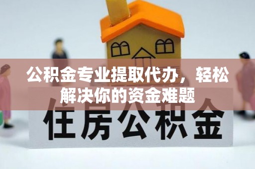 仁和公积金专业提取代办，轻松解决你的资金难题