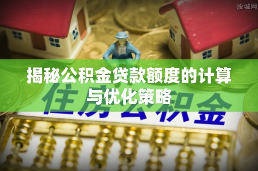 仁和揭秘公积金贷款额度的计算与优化策略