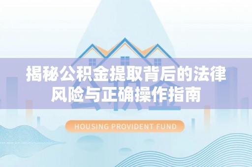 仁和揭秘公积金提取背后的法律风险与正确操作指南