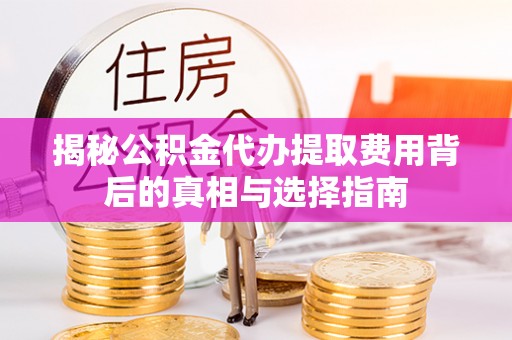 仁和揭秘公积金代办提取费用背后的真相与选择指南