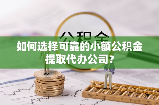 仁和如何选择可靠的小额公积金提取代办公司？