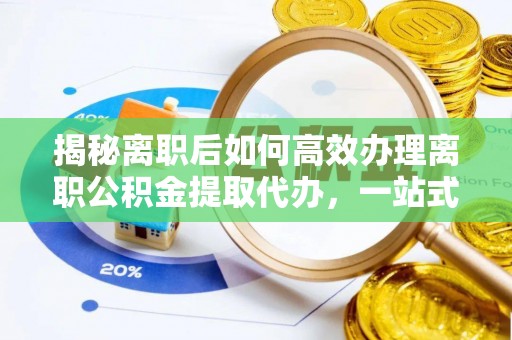 仁和揭秘离职后如何高效办理离职公积金提取代办，一站式服务全解析