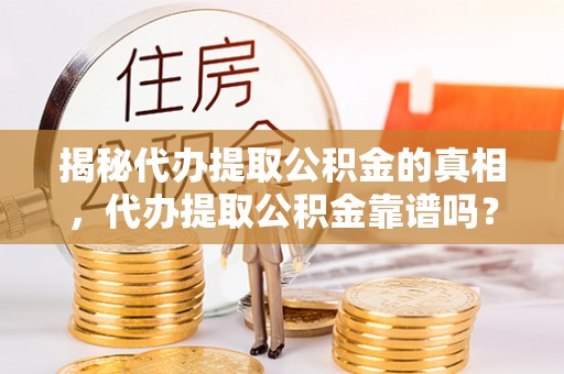 仁和揭秘代办提取公积金的真相，代办提取公积金靠谱吗？