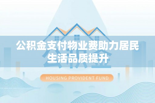 仁和公积金支付物业费助力居民生活品质提升