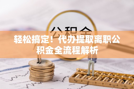 仁和轻松搞定！代办提取离职公积金全流程解析