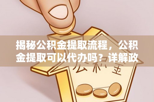 仁和揭秘公积金提取流程，公积金提取可以代办吗？详解政策与实操技巧