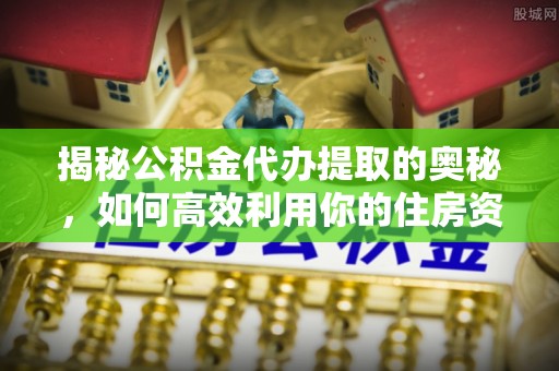 仁和揭秘公积金代办提取的奥秘，如何高效利用你的住房资金
