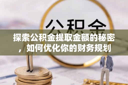仁和探索公积金提取金额的秘密，如何优化你的财务规划