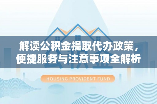 仁和解读公积金提取代办政策，便捷服务与注意事项全解析