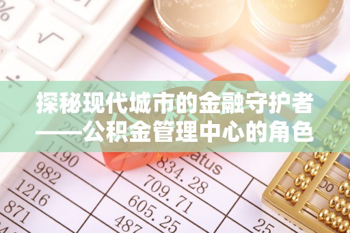 仁和探秘现代城市的金融守护者——公积金管理中心的角色与使命