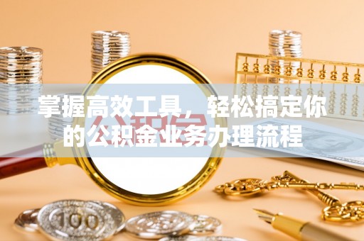 仁和掌握高效工具，轻松搞定你的公积金业务办理流程