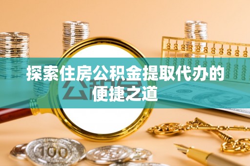 仁和探索住房公积金提取代办的便捷之道