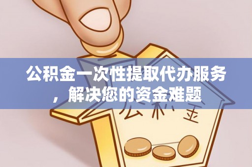 仁和公积金一次性提取代办服务，解决您的资金难题
