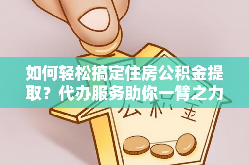 仁和如何轻松搞定住房公积金提取？代办服务助你一臂之力