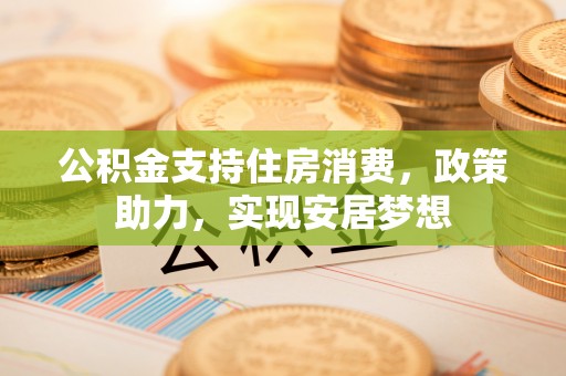 仁和公积金支持住房消费，政策助力，实现安居梦想