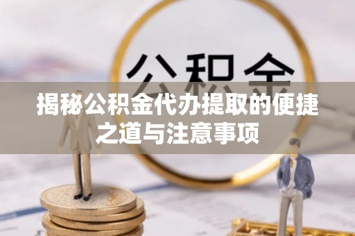 仁和揭秘公积金代办提取的便捷之道与注意事项