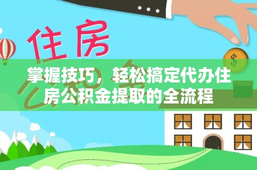 仁和掌握技巧，轻松搞定代办住房公积金提取的全流程