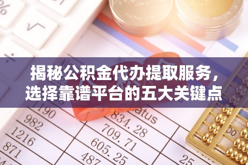仁和揭秘公积金代办提取服务，选择靠谱平台的五大关键点