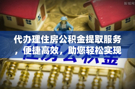 仁和代办理住房公积金提取服务，便捷高效，助您轻松实现资金规划