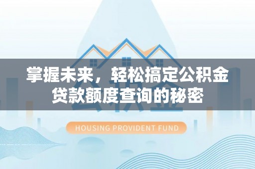 仁和掌握未来，轻松搞定公积金贷款额度查询的秘密