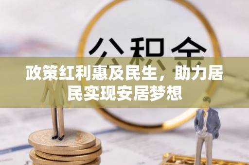 仁和政策红利惠及民生，助力居民实现安居梦想
