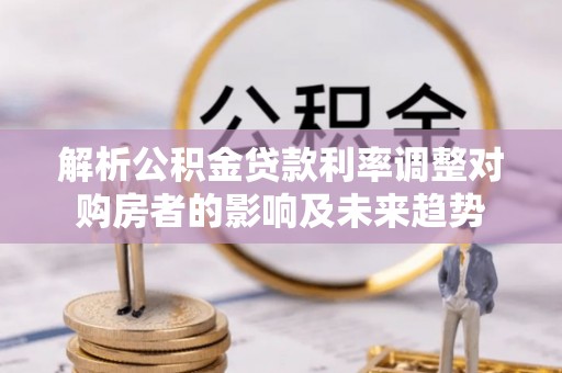 仁和解析公积金贷款利率调整对购房者的影响及未来趋势