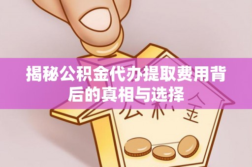 仁和揭秘公积金代办提取费用背后的真相与选择