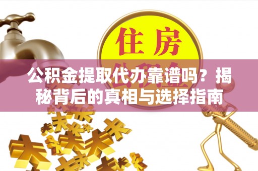 仁和公积金提取代办靠谱吗？揭秘背后的真相与选择指南