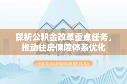 仁和探析公积金改革重点任务，推动住房保障体系优化
