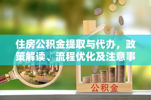 仁和住房公积金提取与代办，政策解读、流程优化及注意事项