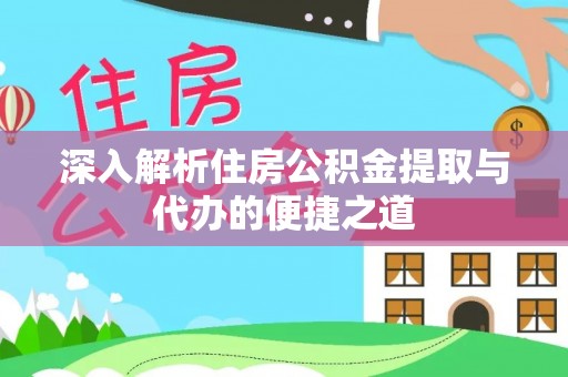 仁和深入解析住房公积金提取与代办的便捷之道
