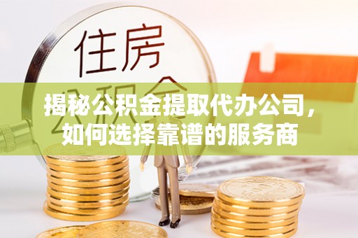 仁和揭秘公积金提取代办公司，如何选择靠谱的服务商