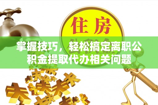 仁和掌握技巧，轻松搞定离职公积金提取代办相关问题