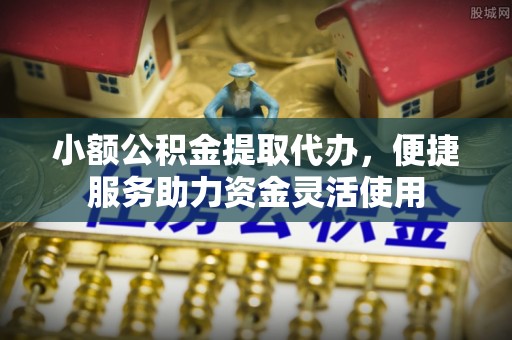仁和小额公积金提取代办，便捷服务助力资金灵活使用