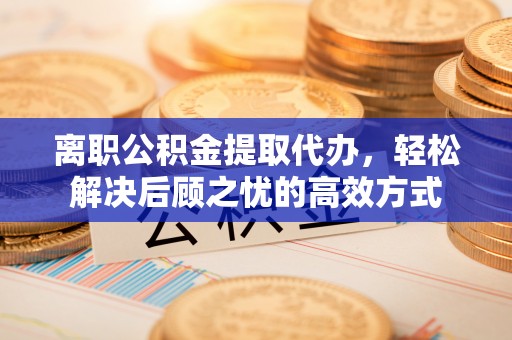 仁和离职公积金提取代办，轻松解决后顾之忧的高效方式