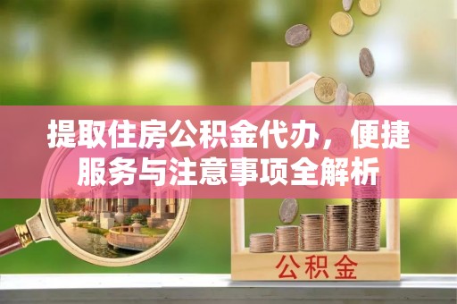 仁和提取住房公积金代办，便捷服务与注意事项全解析
