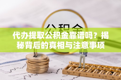 仁和代办提取公积金靠谱吗？揭秘背后的真相与注意事项