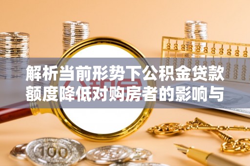 仁和解析当前形势下公积金贷款额度降低对购房者的影响与应对策略