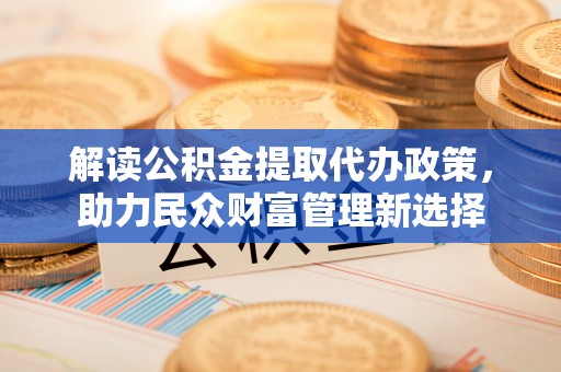 仁和解读公积金提取代办政策，助力民众财富管理新选择