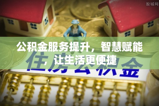 仁和公积金服务提升，智慧赋能，让生活更便捷