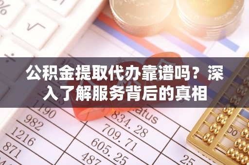 仁和公积金提取代办靠谱吗？深入了解服务背后的真相