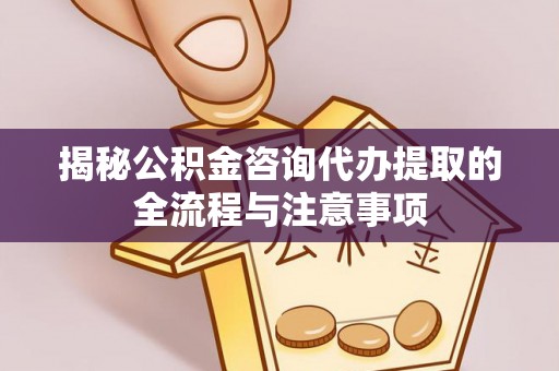 仁和揭秘公积金咨询代办提取的全流程与注意事项