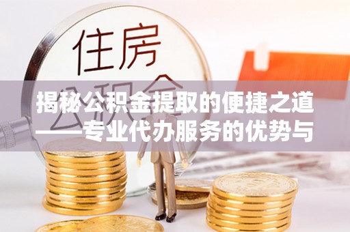 仁和揭秘公积金提取的便捷之道——专业代办服务的优势与选择