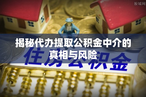仁和揭秘代办提取公积金中介的真相与风险
