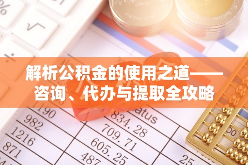 仁和解析公积金的使用之道——咨询、代办与提取全攻略