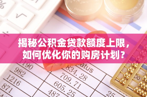 仁和揭秘公积金贷款额度上限，如何优化你的购房计划？