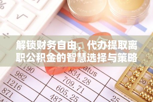 仁和解锁财务自由，代办提取离职公积金的智慧选择与策略